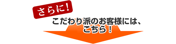 さらに！こだわり派のお客様には、こちら！